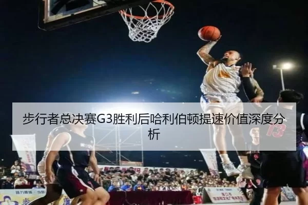 步行者总决赛G3胜利后哈利伯顿提速价值深度分析